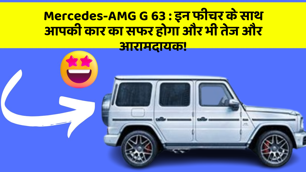 Mercedes-AMG G 63 : इन फीचर के साथ आपकी कार का सफर होगा और भी तेज और आरामदायक!