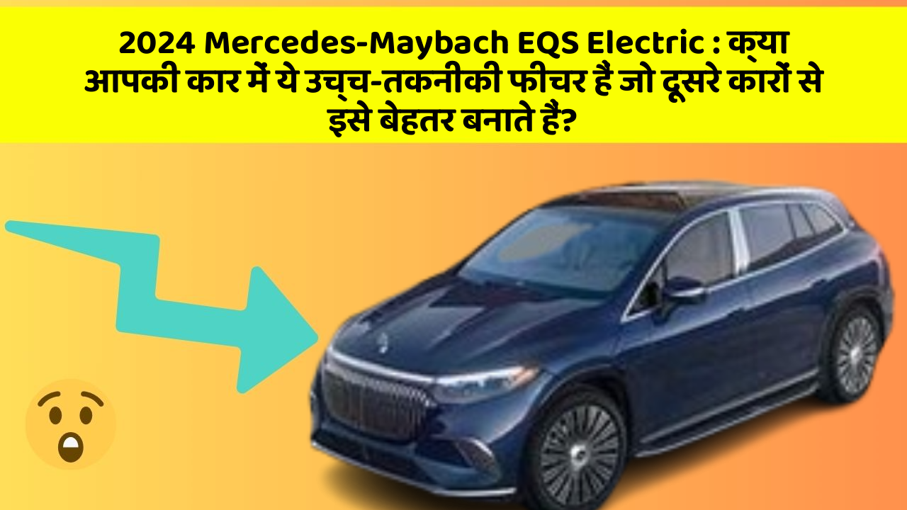 2024 Mercedes-Maybach EQS Electric: क्या आपकी कार में ये उच्च-तकनीकी फीचर हैं जो दूसरे कारों से इसे बेहतर बनाते हैं?