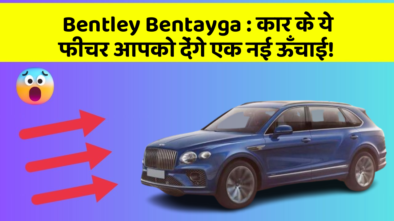 Bentley Bentayga : कार के ये फीचर आपको देंगे एक नई ऊँचाई!