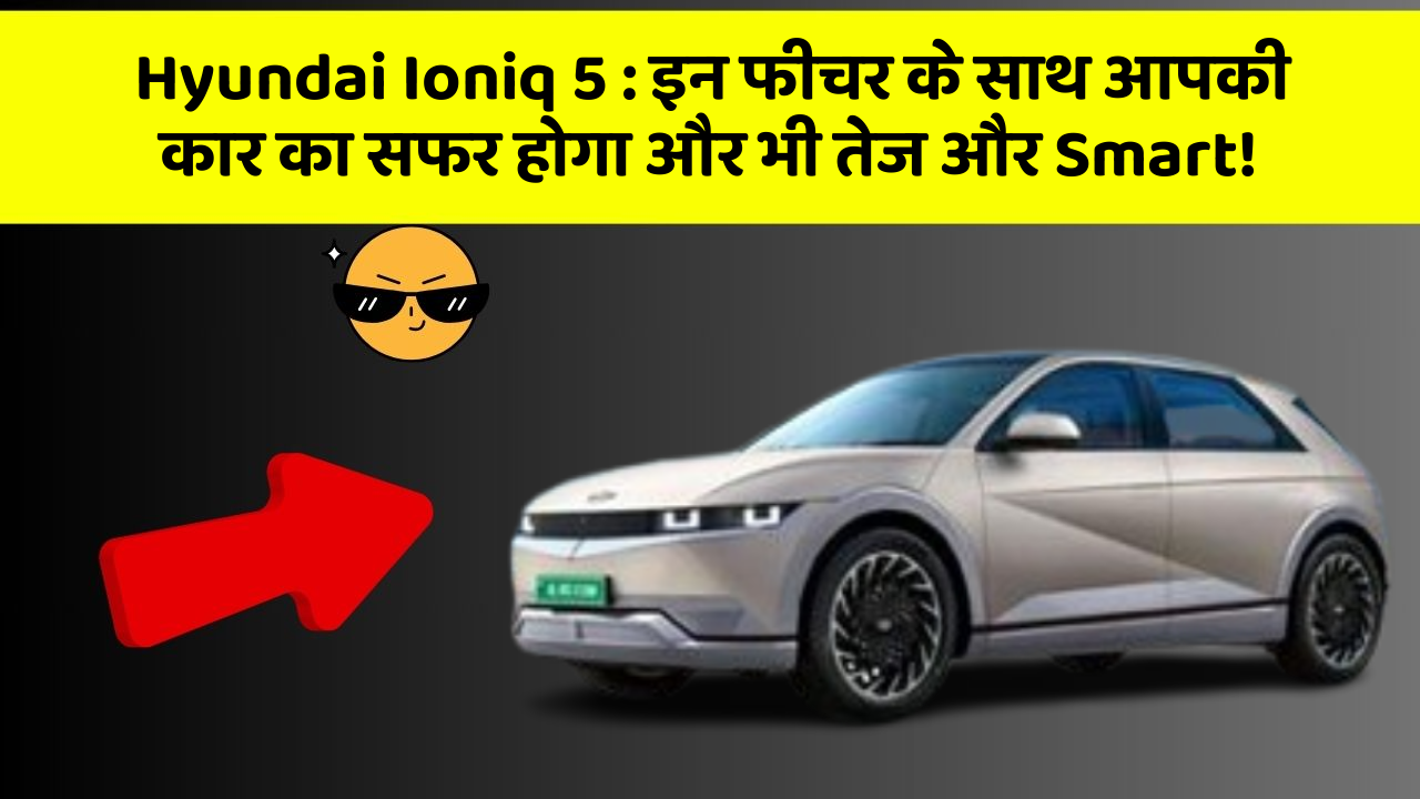 Hyundai Ioniq 5: इन फीचर के साथ आपकी कार का सफर होगा और भी तेज और Smart!