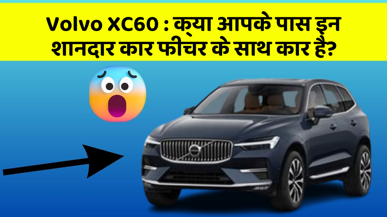 Volvo XC60:क्या आपके पास इन शानदार कार फीचर के साथ कार है?
