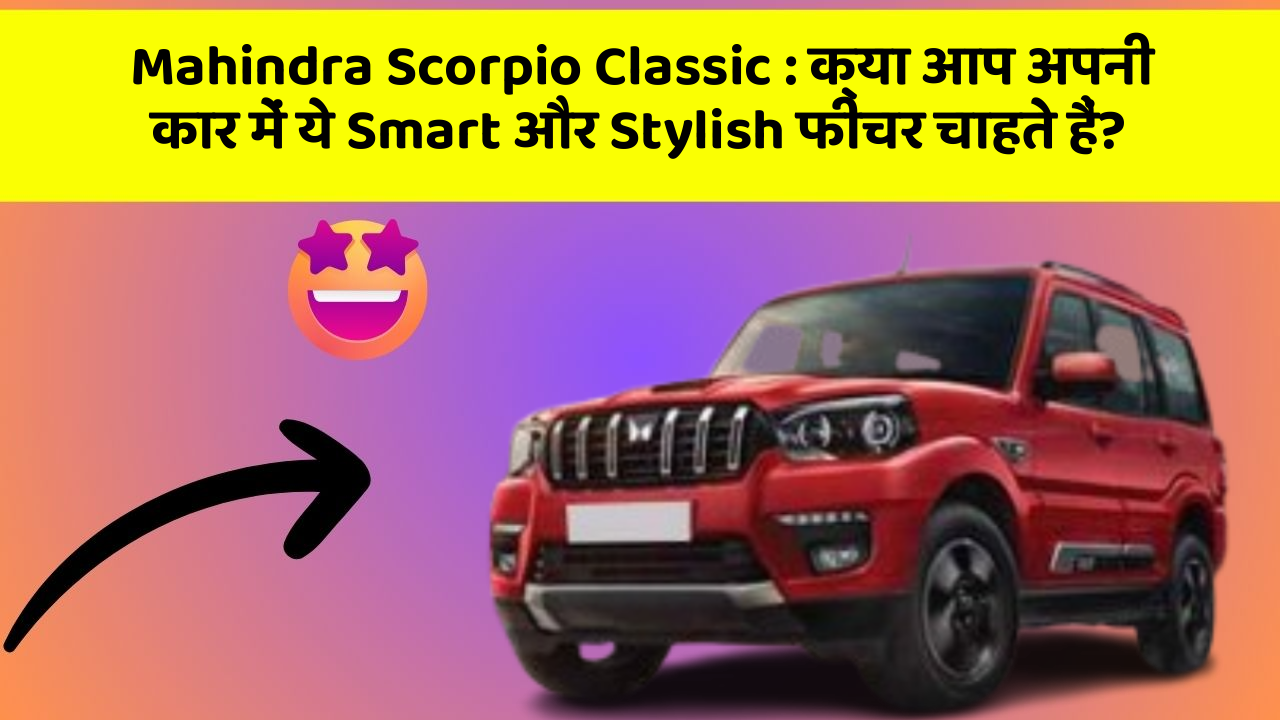 Mahindra Scorpio Classic : क्या आप अपनी कार में ये Smart और Stylish फीचर चाहते हैं?