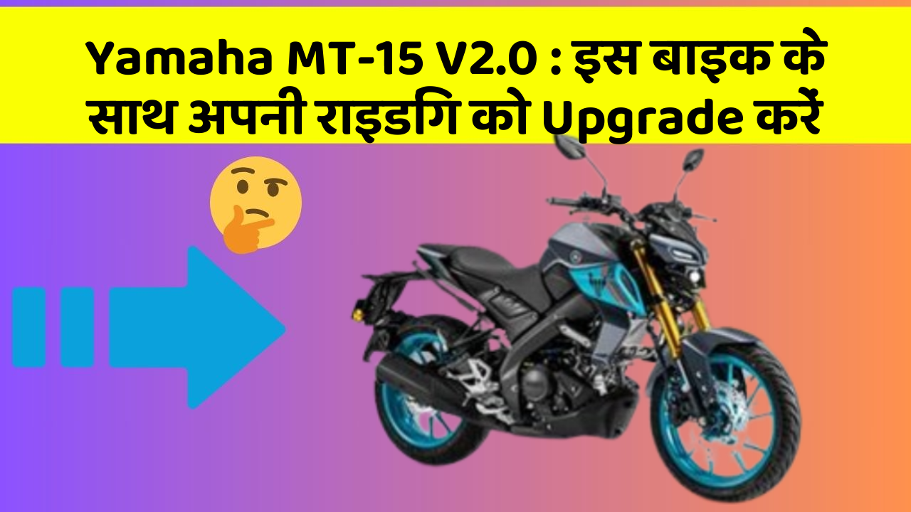 Yamaha MT-15 V2.0: इस बाइक के साथ अपनी राइडिंग को Upgrade करें