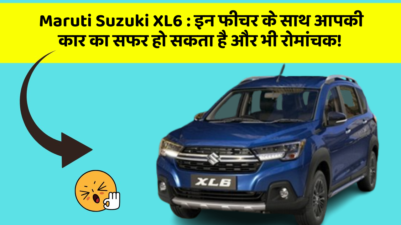 Maruti Suzuki XL6 : इन फीचर के साथ आपकी कार का सफर हो सकता है और भी रोमांचक!