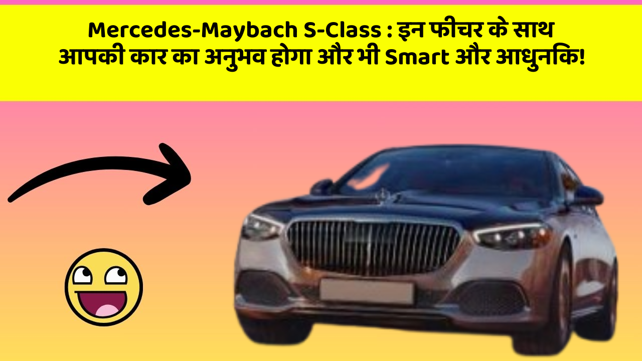 Mercedes-Maybach S-Class : इन फीचर के साथ आपकी कार का अनुभव होगा और भी Smart और आधुनिक!