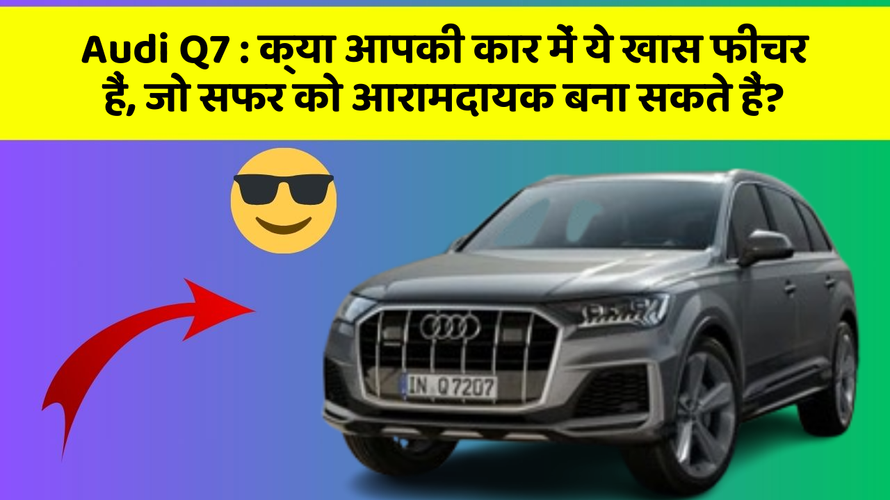 Audi Q7: क्या आपकी कार में ये खास फीचर हैं, जो सफर को आरामदायक बना सकते हैं?