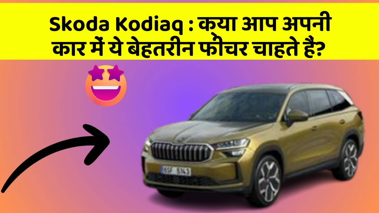 Skoda Kodiaq: क्या आप अपनी कार में ये बेहतरीन फीचर चाहते हैं?