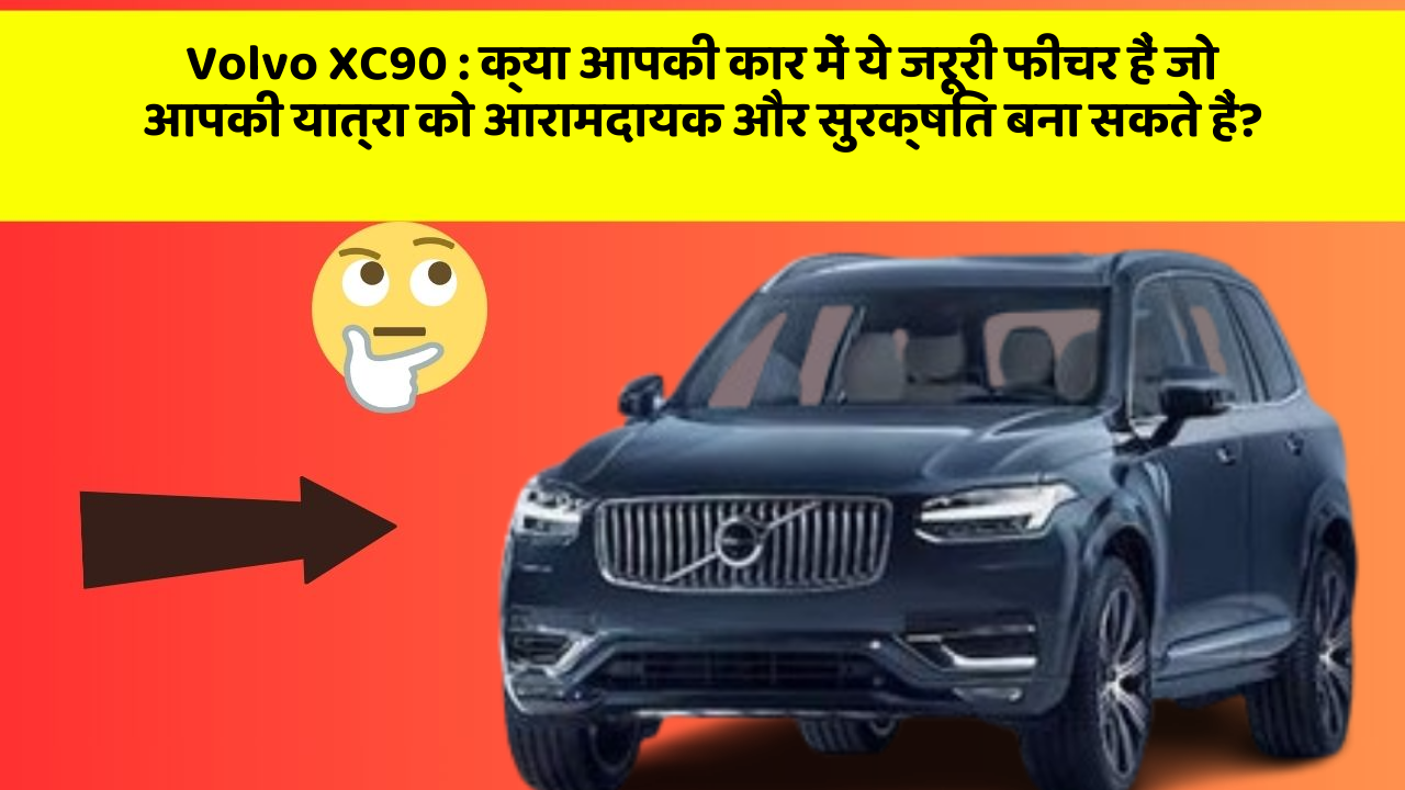 Volvo XC90 : क्या आपकी कार में ये जरूरी फीचर हैं जो आपकी यात्रा को आरामदायक और सुरक्षित बना सकते हैं?