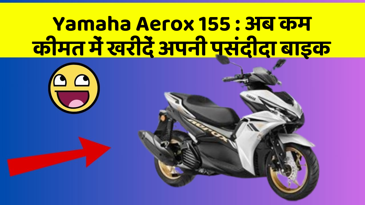 Yamaha Aerox 155 : अब कम कीमत में खरीदें अपनी पसंदीदा बाइक