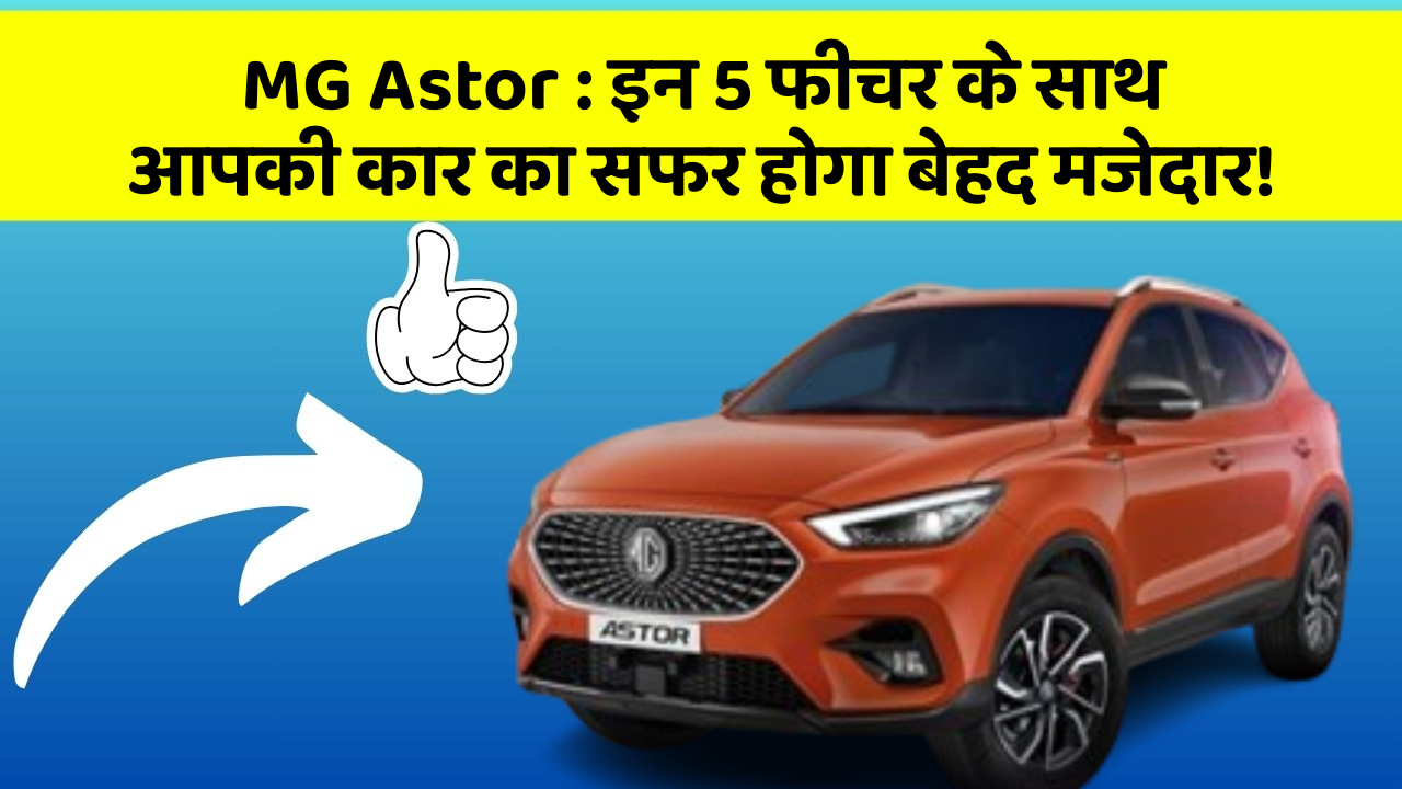 MG Astor: इन 5 फीचर के साथ आपकी कार का सफर होगा बेहद मजेदार!