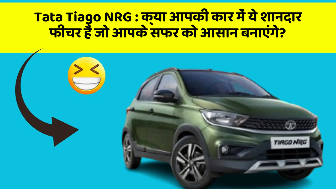 Tata Tiago NRG : क्या आपकी कार में ये शानदार फीचर हैं जो आपके सफर को आसान बनाएंगे?