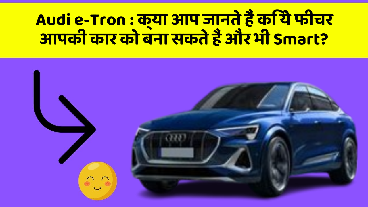 Audi e-Tron: क्या आप जानते हैं कि ये फीचर आपकी कार को बना सकते हैं और भी Smart?