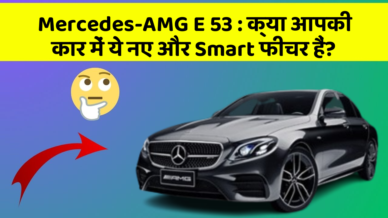 Mercedes-AMG E 53: क्या आपकी कार में ये नए और Smart फीचर हैं?