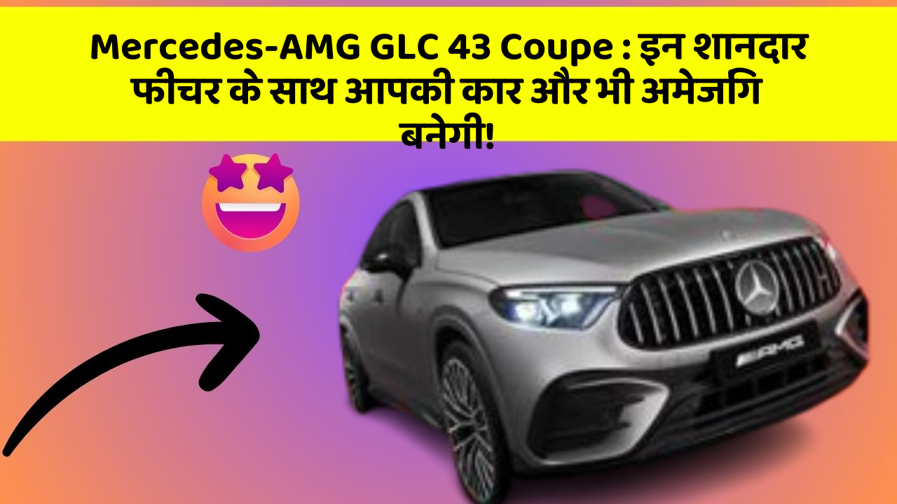 Mercedes-AMG GLC 43 Coupe: इन शानदार फीचर के साथ आपकी कार और भी अमेजिंग बनेगी!
