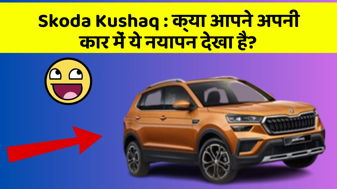 Skoda Kushaq : क्या आपने अपनी कार में ये नयापन देखा है?