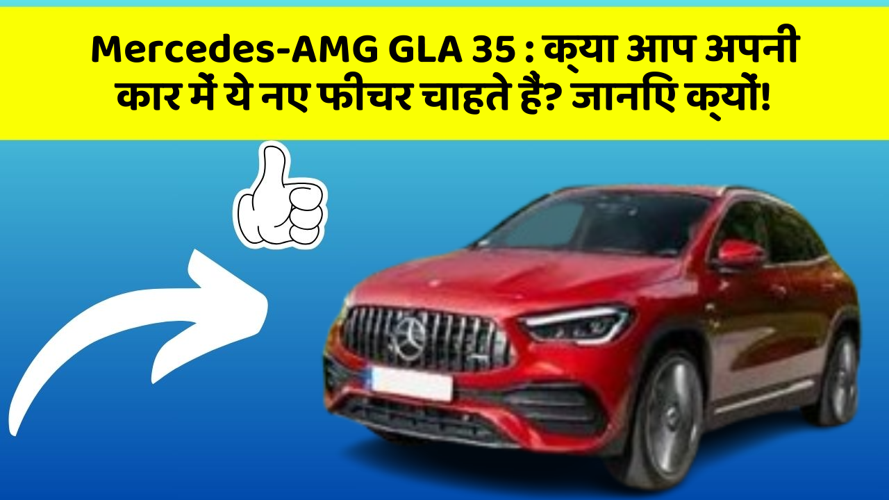 Mercedes-AMG GLA 35 : क्या आप अपनी कार में ये नए फीचर चाहते हैं? जानिए क्यों!