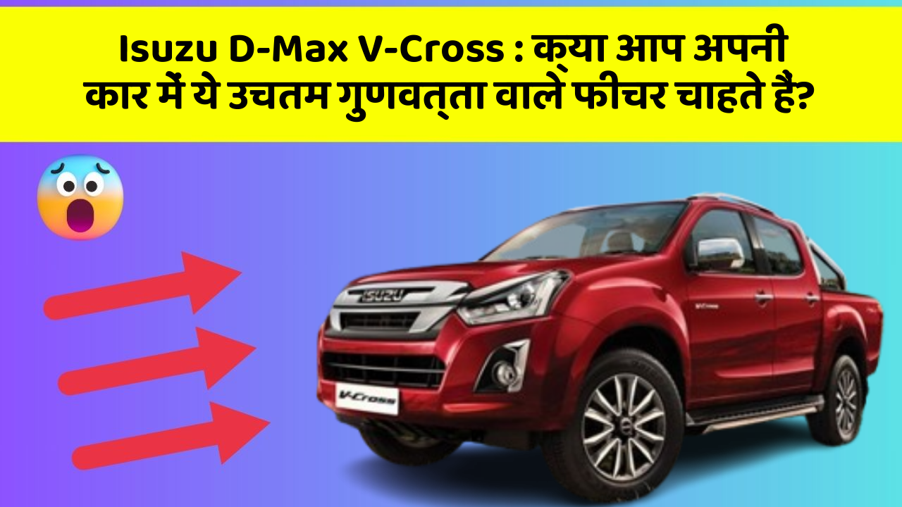 Isuzu D-Max V-Cross: क्या आप अपनी कार में ये उचतम गुणवत्ता वाले फीचर चाहते हैं?