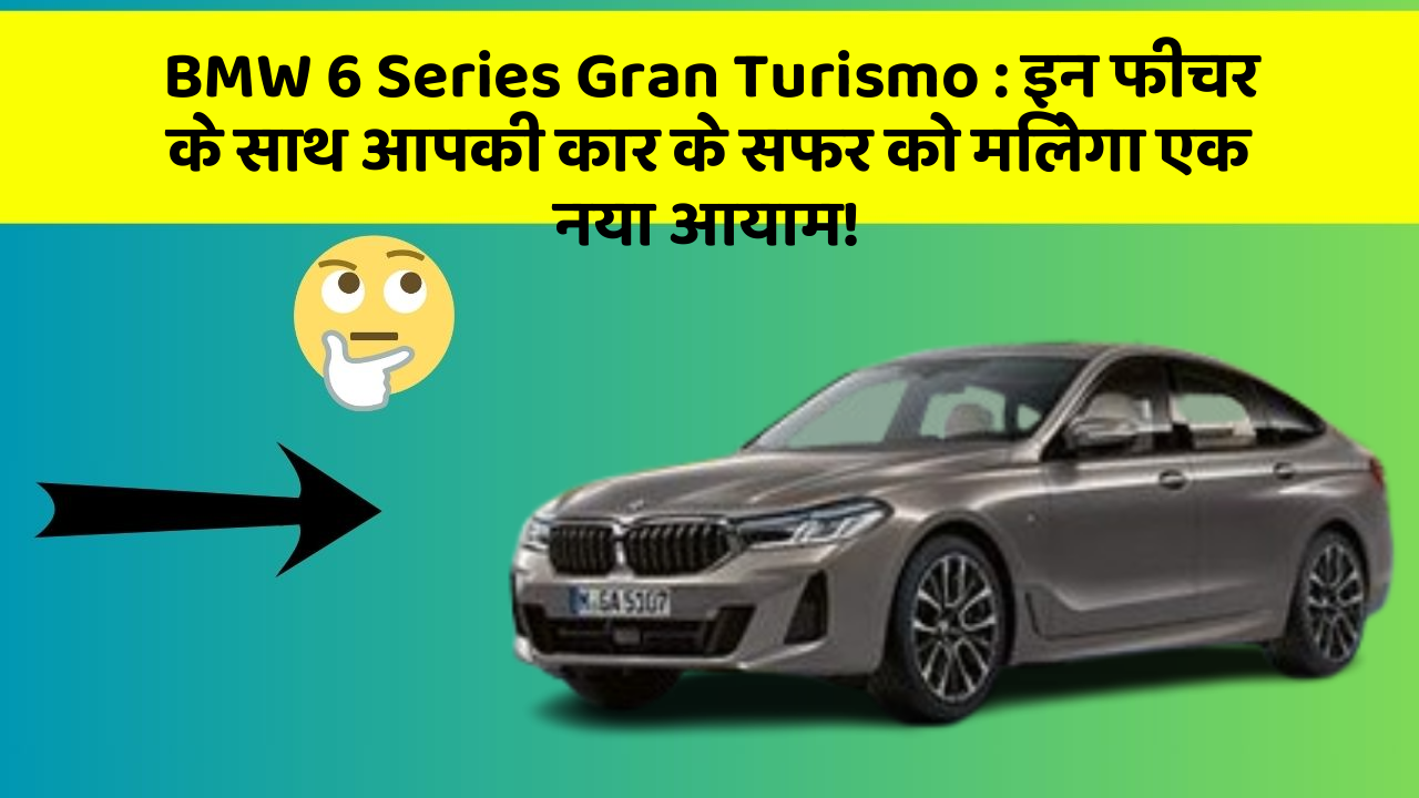 BMW 6 Series Gran Turismo: इन फीचर के साथ आपकी कार के सफर को मिलेगा एक नया आयाम!