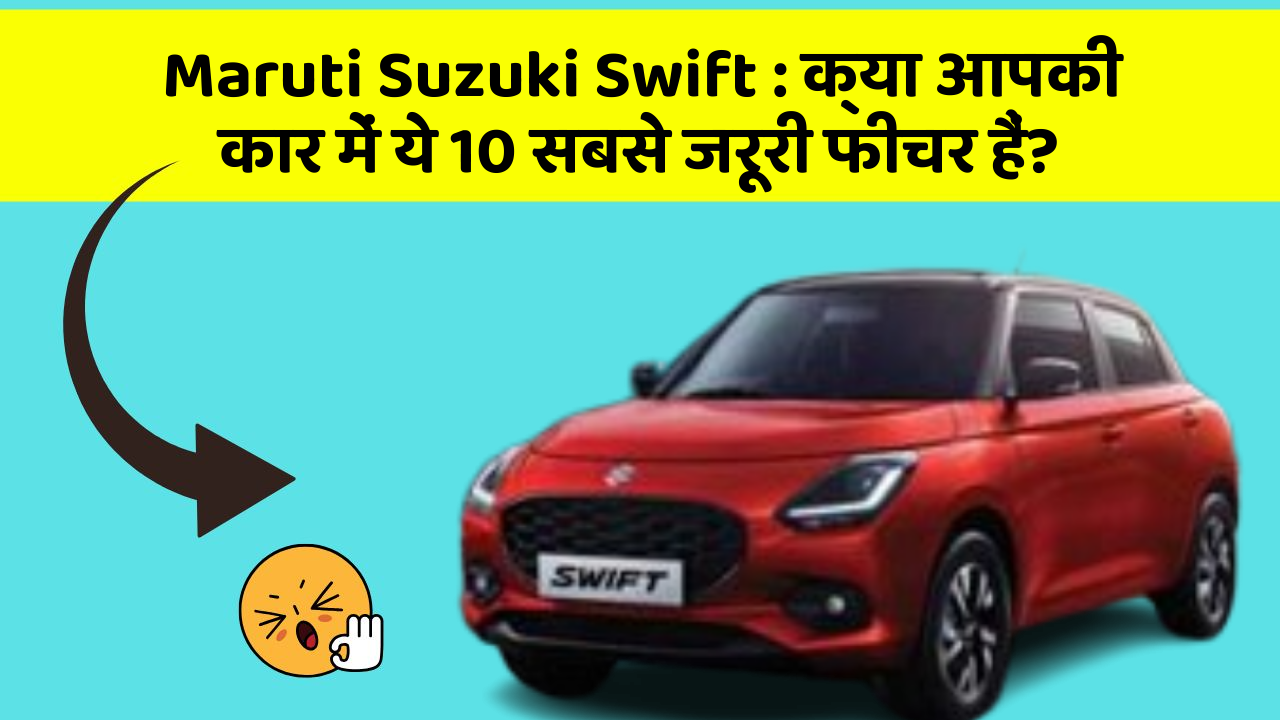 Maruti Suzuki Swift: क्या आपकी कार में ये 10 सबसे जरूरी फीचर हैं?