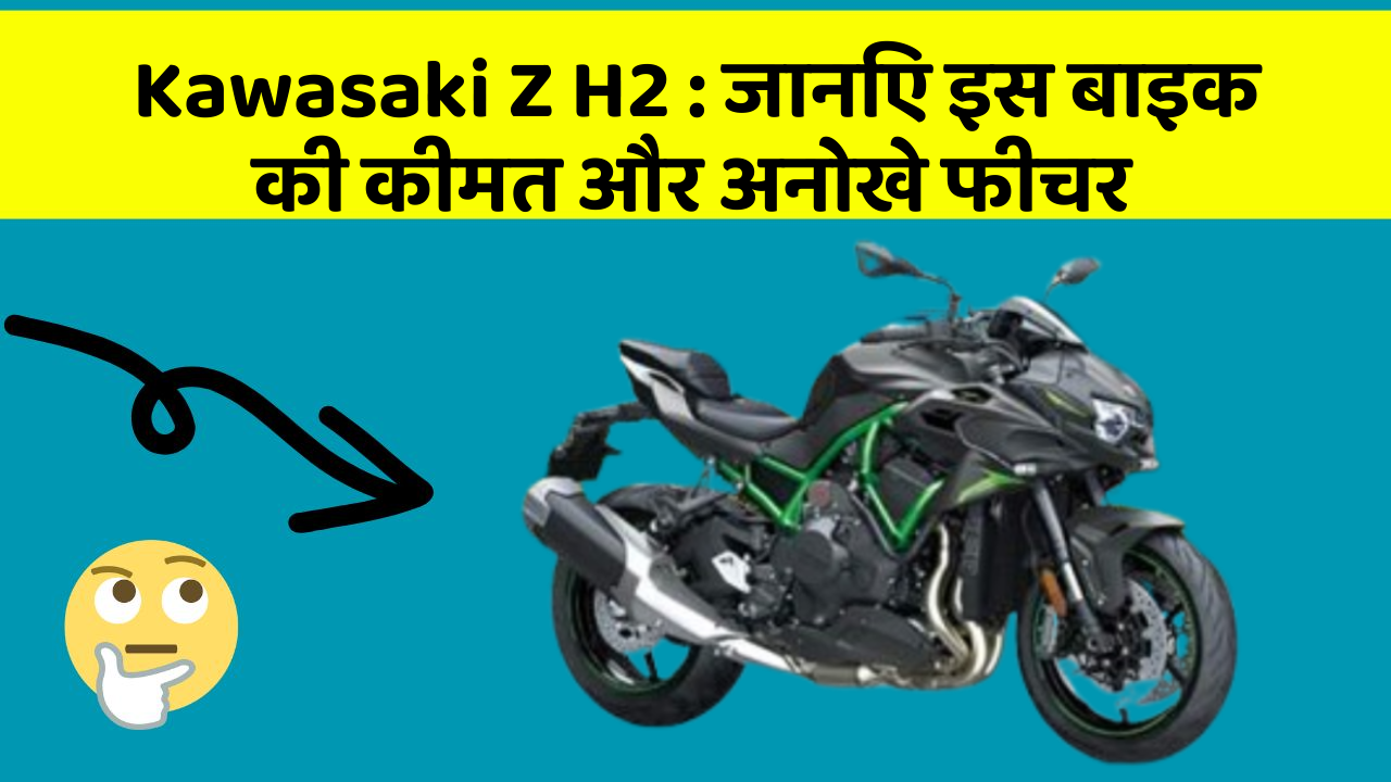 Kawasaki Z H2 : जानिए इस बाइक की कीमत और अनोखे फीचर