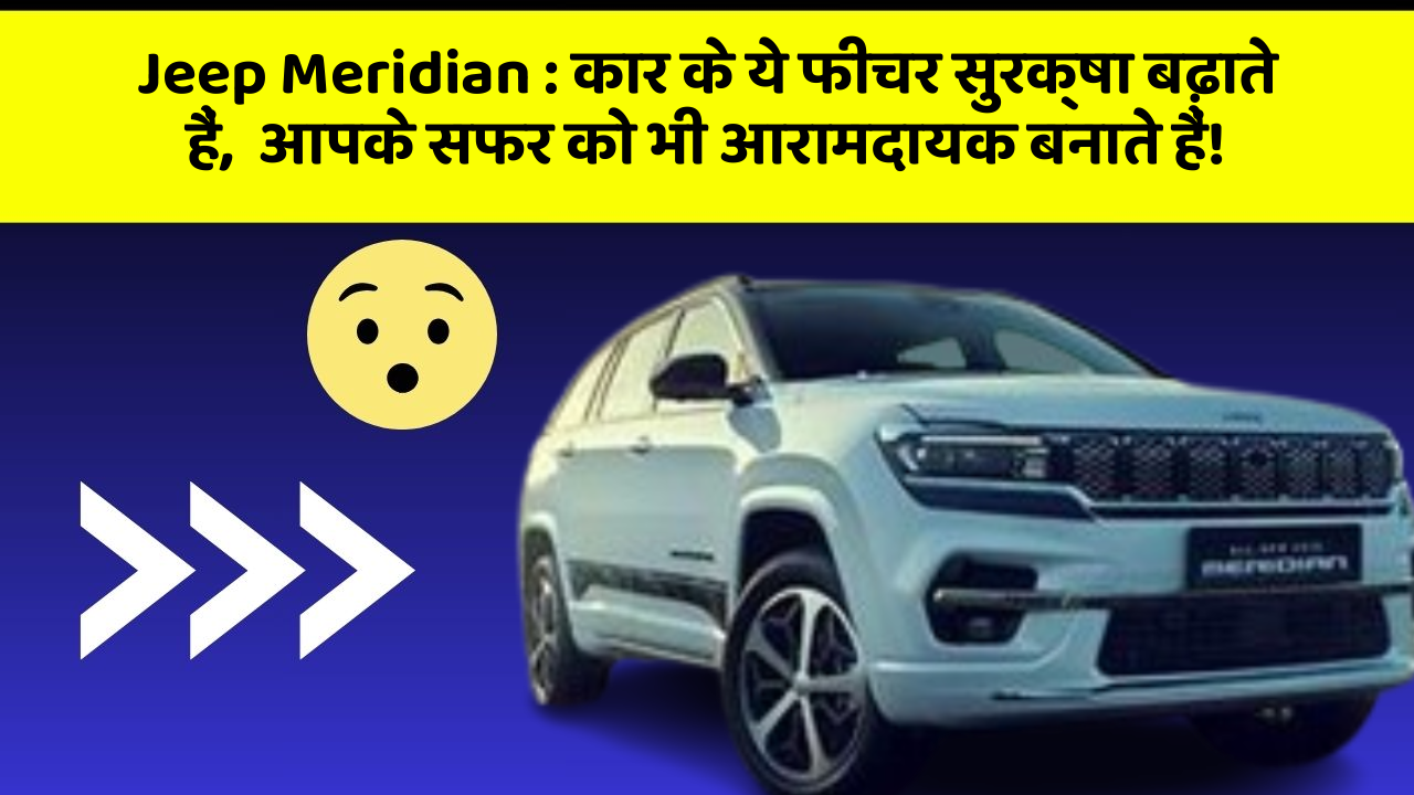 Jeep Meridian: कार के ये फीचर सुरक्षा बढ़ाते हैं,  आपके सफर को भी आरामदायक बनाते हैं!