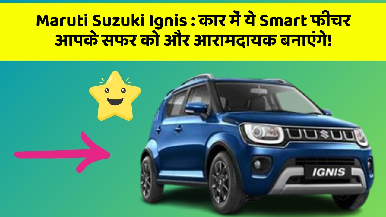 Maruti Suzuki Ignis: कार में ये Smart फीचर आपके सफर को और आरामदायक बनाएंगे!
