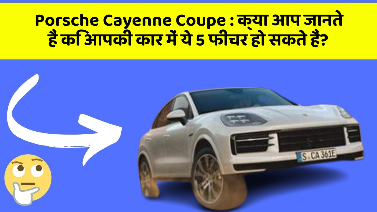Porsche Cayenne Coupe: क्या आप जानते हैं कि आपकी कार में ये 5 फीचर हो सकते हैं?
