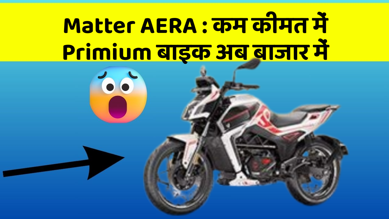 Matter AERA : कम कीमत में Primium बाइक अब बाजार में