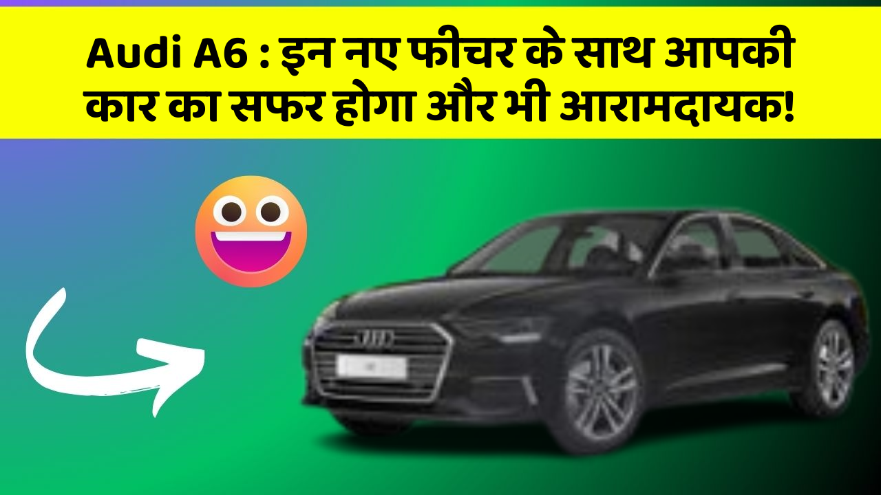 Audi A6: इन नए फीचर के साथ आपकी कार का सफर होगा और भी आरामदायक!