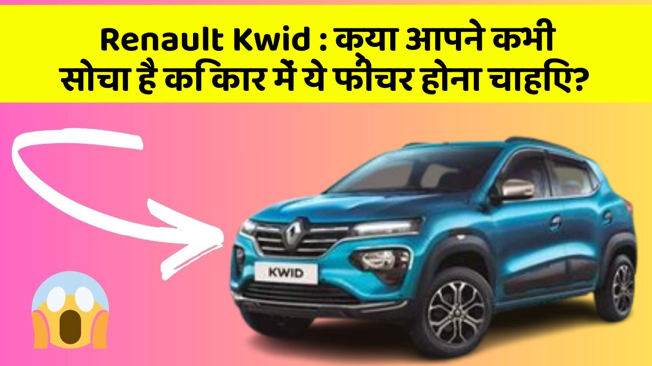 Renault Kwid : क्या आपने कभी सोचा है कि कार में ये फीचर होना चाहिए?