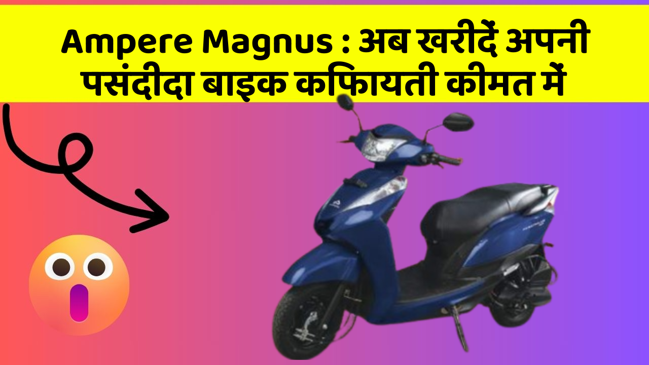 Ampere Magnus : अब खरीदें अपनी पसंदीदा बाइक किफायती कीमत में