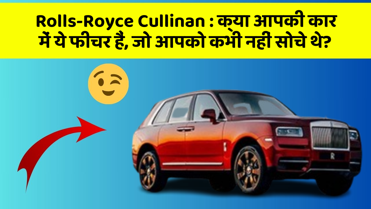 Rolls-Royce Cullinan : क्या आपकी कार में ये फीचर हैं, जो आपको कभी नहीं सोचे थे?