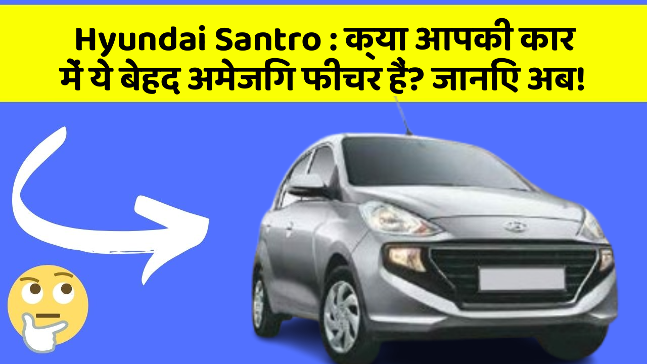 Hyundai Santro: क्या आपकी कार में ये बेहद अमेजिंग फीचर हैं? जानिए अब!