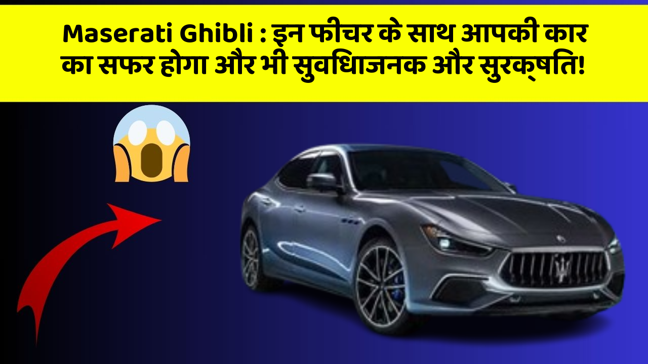 Maserati Ghibli:इन फीचर के साथ आपकी कार का सफर होगा और भी सुविधाजनक और सुरक्षित!