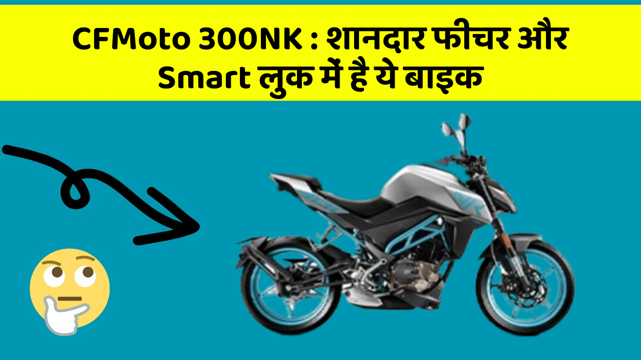 CFMoto 300NK: शानदार फीचर और Smart लुक में है ये बाइक