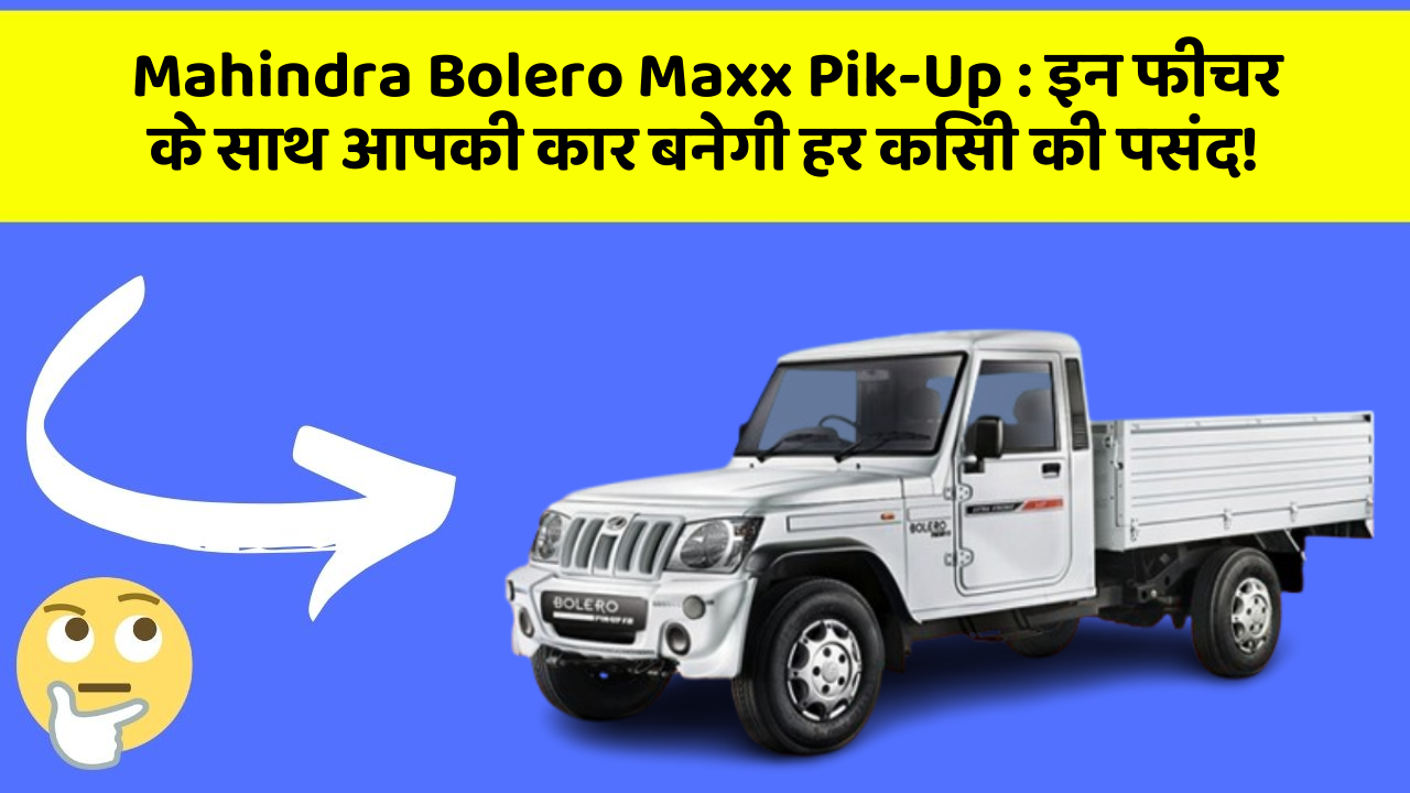 Mahindra Bolero Maxx Pik-Up : इन फीचर के साथ आपकी कार बनेगी हर किसी की पसंद!