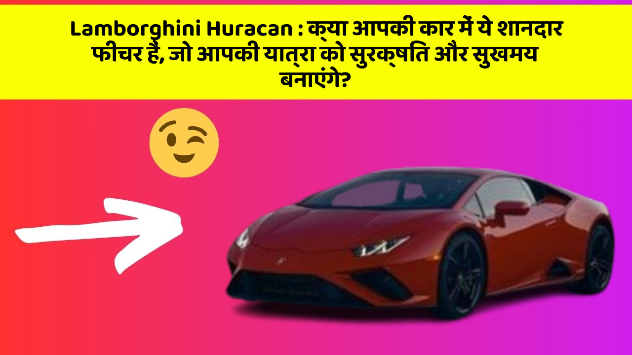 Lamborghini Huracan : क्या आपकी कार में ये शानदार फीचर हैं, जो आपकी यात्रा को सुरक्षित और सुखमय बनाएंगे?