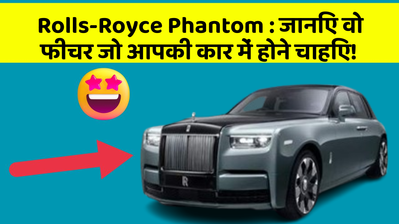 Rolls-Royce Phantom: जानिए वो फीचर जो आपकी कार में होने चाहिए!