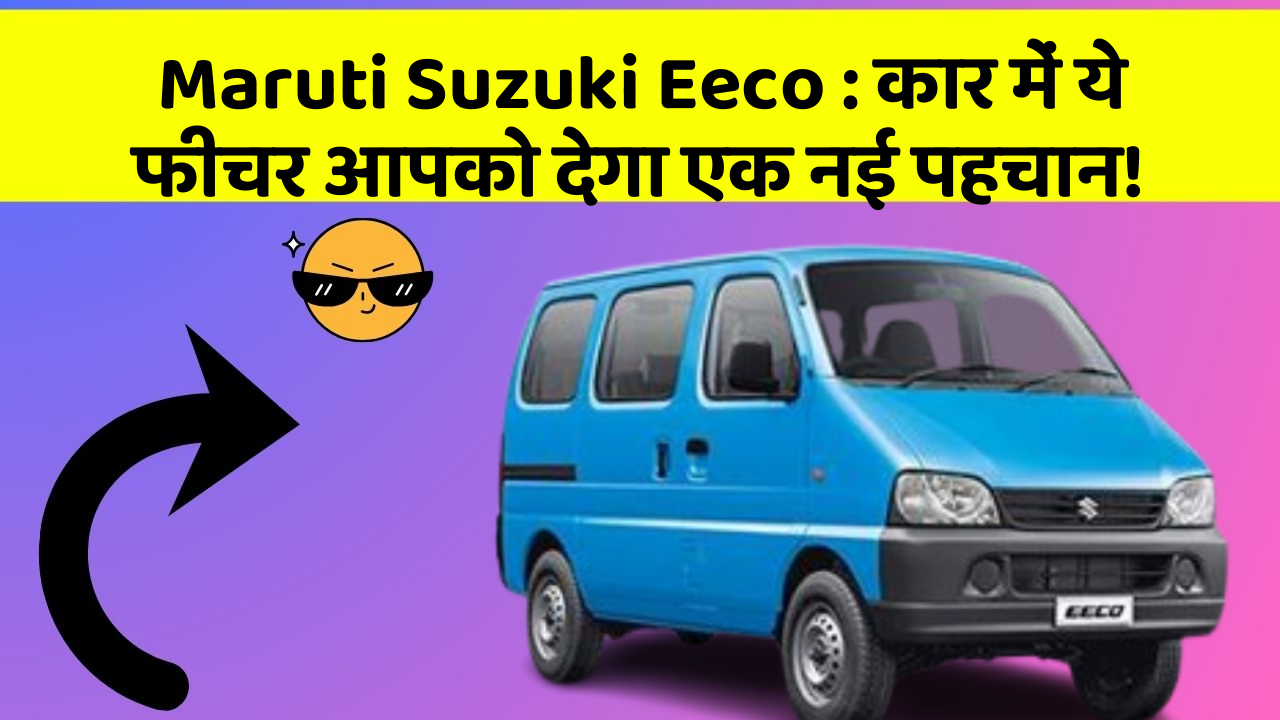 Maruti Suzuki Eeco : कार में ये फीचर आपको देगा एक नई पहचान!