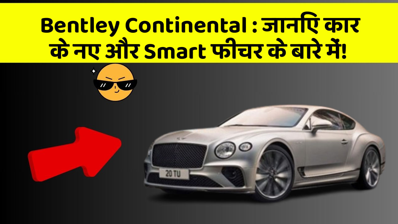 Bentley Continental : जानिए कार के नए और Smart फीचर के बारे में!