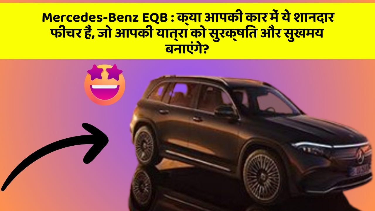 Mercedes-Benz EQB: क्या आपकी कार में ये शानदार फीचर हैं, जो आपकी यात्रा को सुरक्षित और सुखमय बनाएंगे?