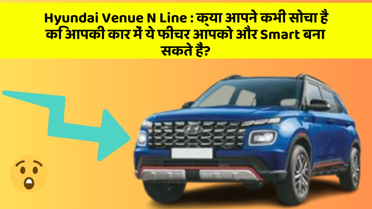 Hyundai Venue N Line: क्या आपने कभी सोचा है कि आपकी कार में ये फीचर आपको और Smart बना सकते हैं?