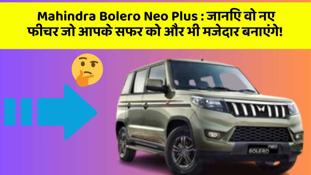 Mahindra Bolero Neo Plus: जानिए वो नए फीचर जो आपके सफर को और भी मजेदार बनाएंगे!