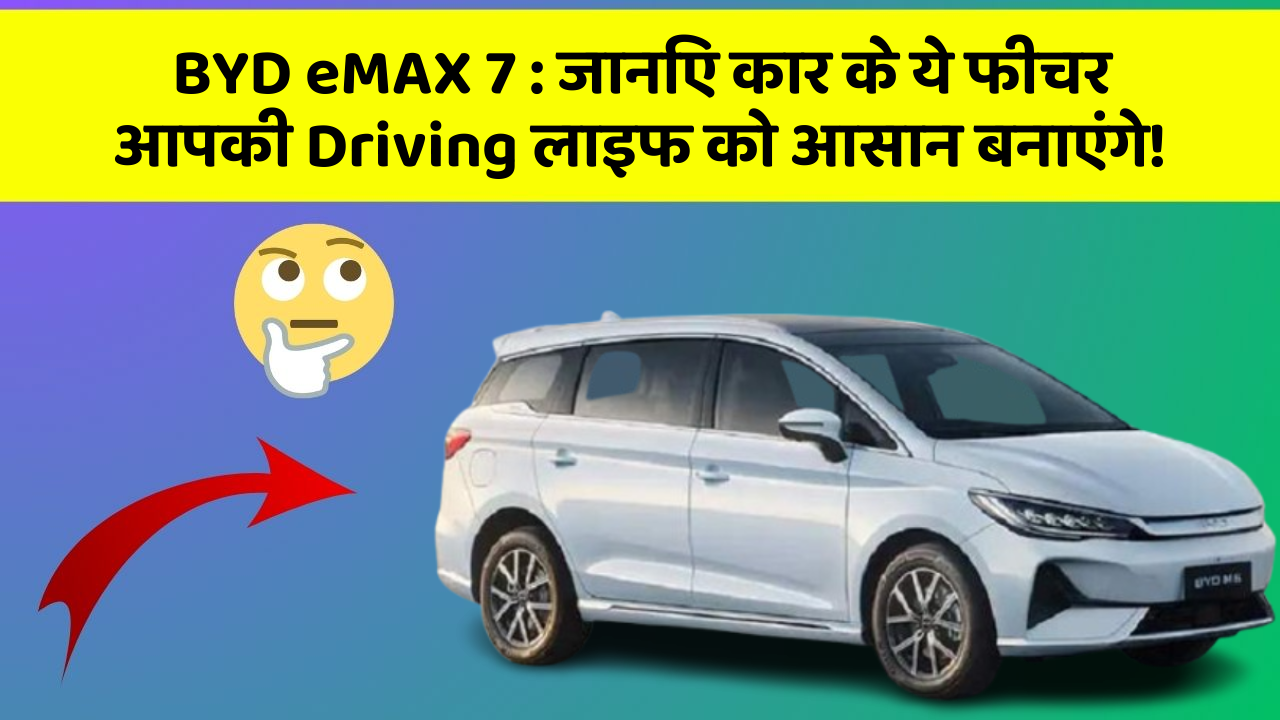 BYD eMAX 7 : जानिए कार के ये फीचर आपकी Driving लाइफ को आसान बनाएंगे!