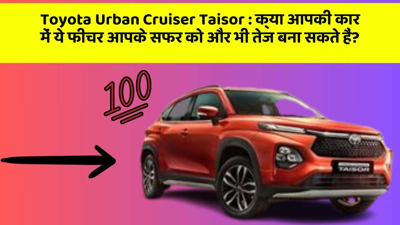 Toyota Urban Cruiser Taisor : क्या आपकी कार में ये फीचर आपके सफर को और भी तेज बना सकते हैं?