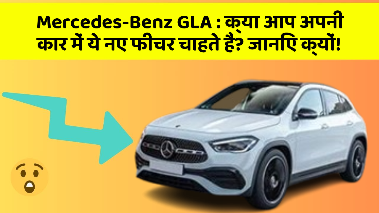 Mercedes-Benz GLA: क्या आप अपनी कार में ये नए फीचर चाहते हैं? जानिए क्यों!