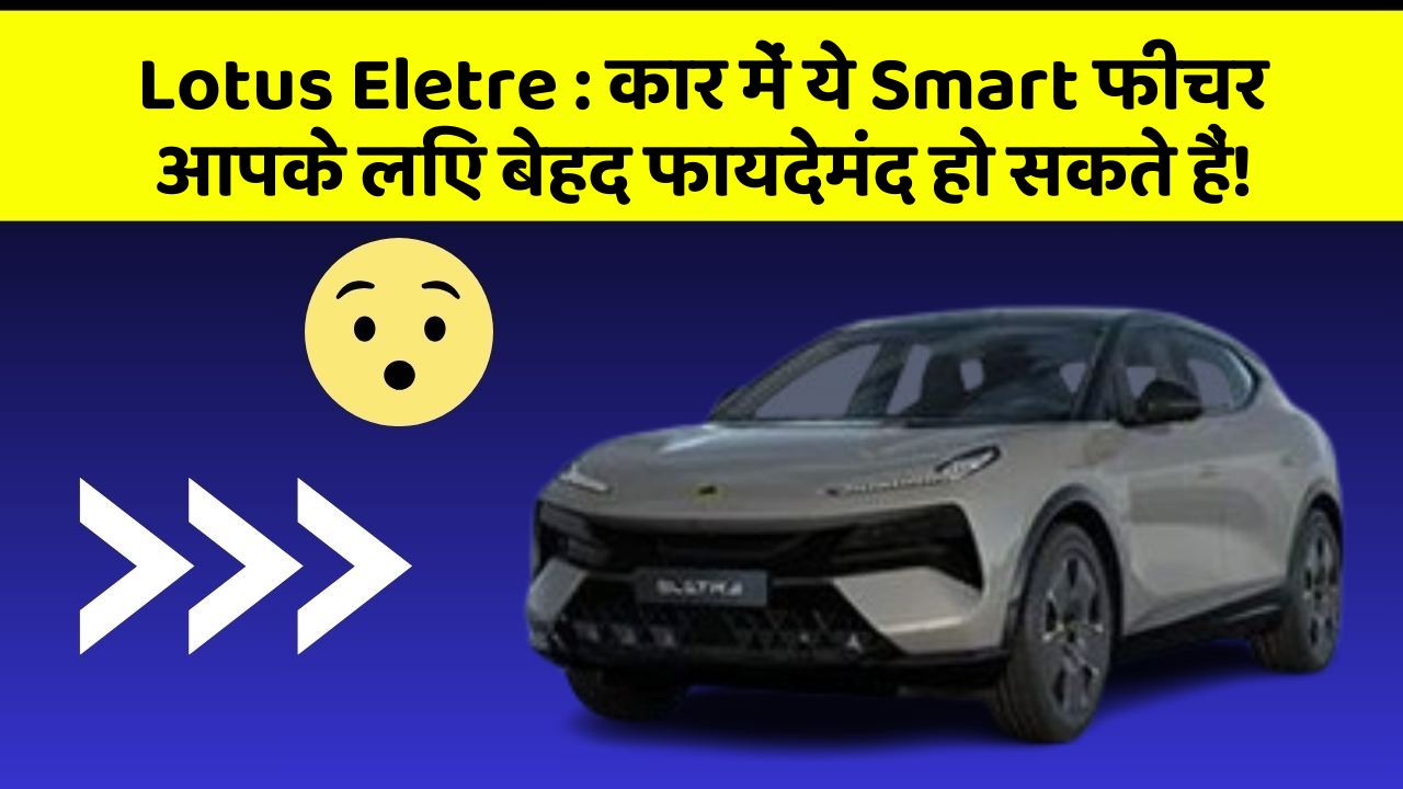 Lotus Eletre : कार में ये Smart फीचर आपके लिए बेहद फायदेमंद हो सकते हैं!