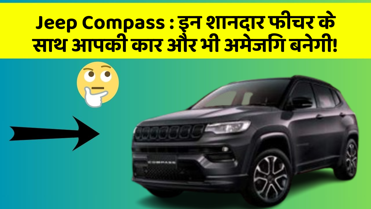Jeep Compass : इन शानदार फीचर के साथ आपकी कार और भी अमेजिंग बनेगी!