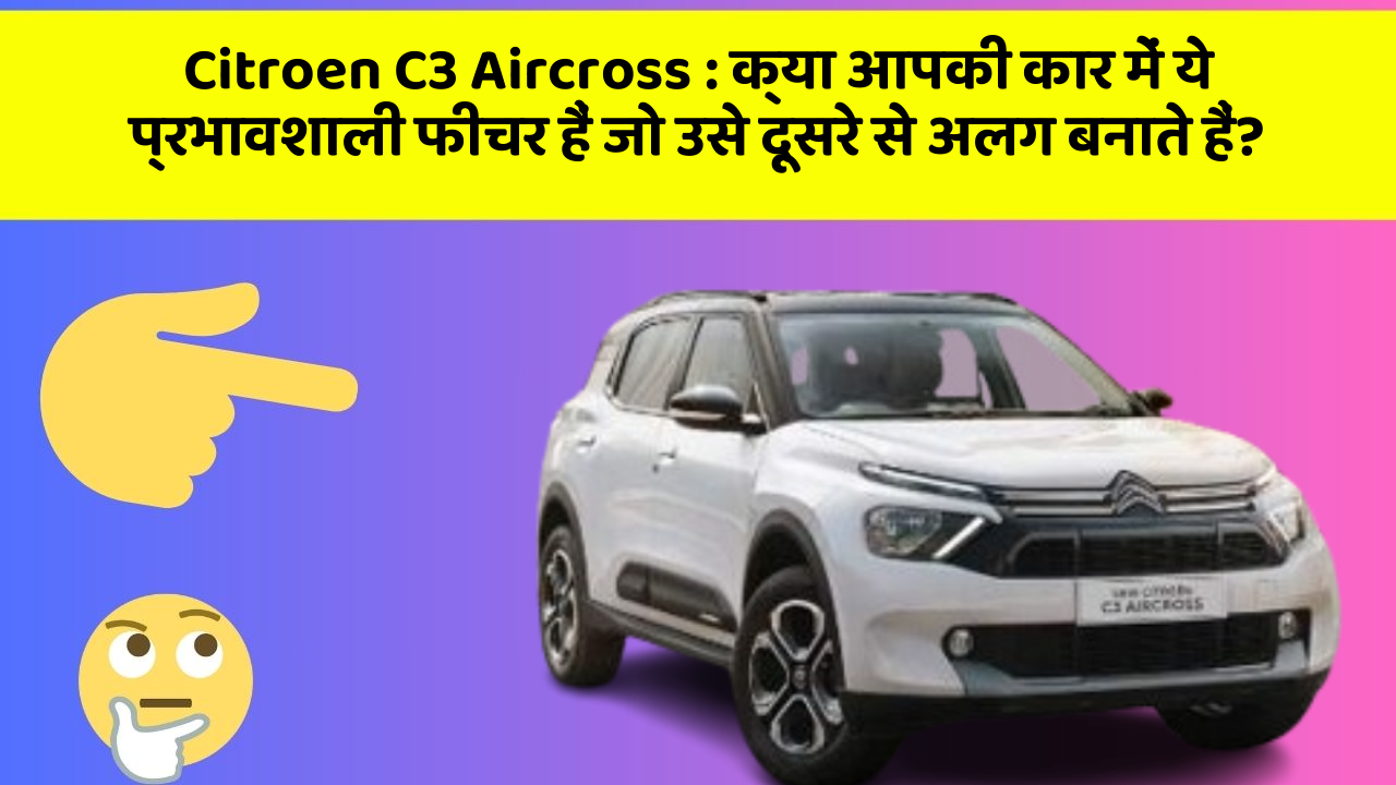 Citroen C3 Aircross: क्या आपकी कार में ये प्रभावशाली फीचर हैं जो उसे दूसरे से अलग बनाते हैं?