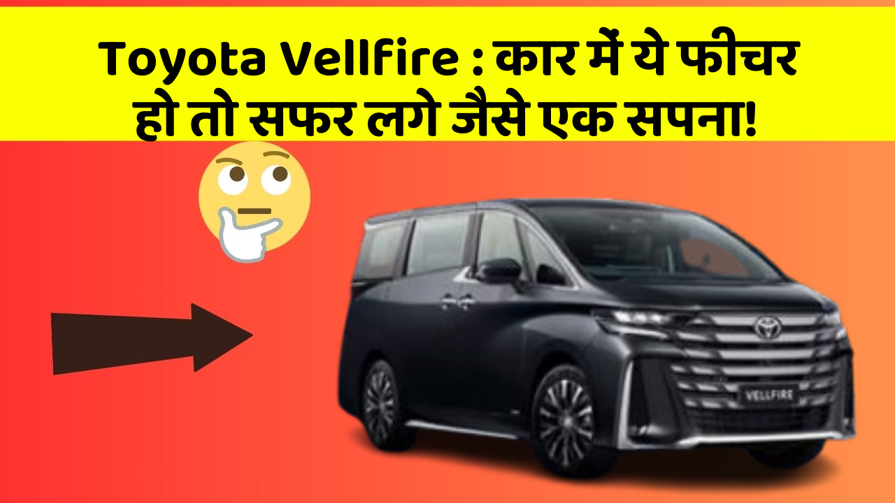 Toyota Vellfire : कार में ये फीचर हो तो सफर लगे जैसे एक सपना!